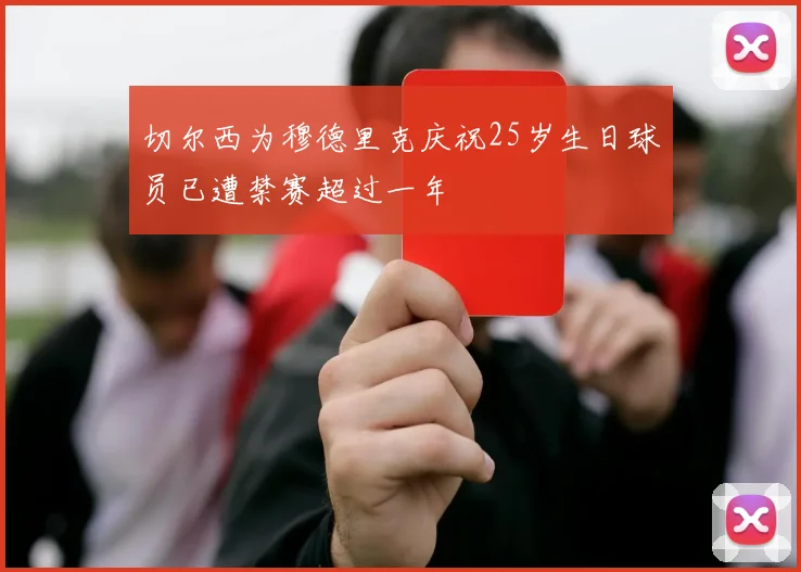 切尔西为穆德里克庆祝25岁生日球员已遭禁赛超过一年
