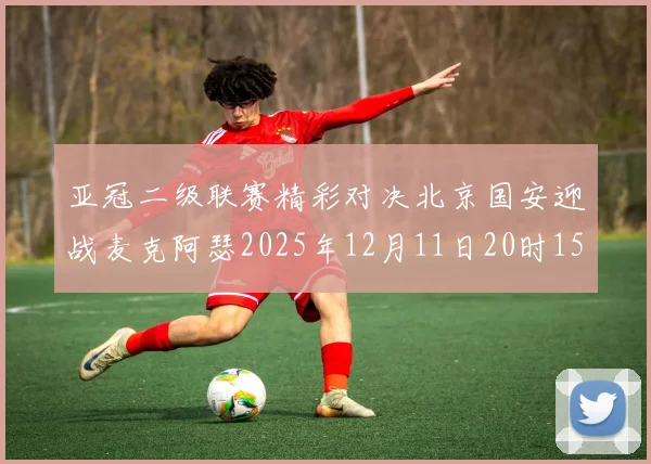 亚冠二级联赛精彩对决北京国安迎战麦克阿瑟2025年12月11日20时15分
