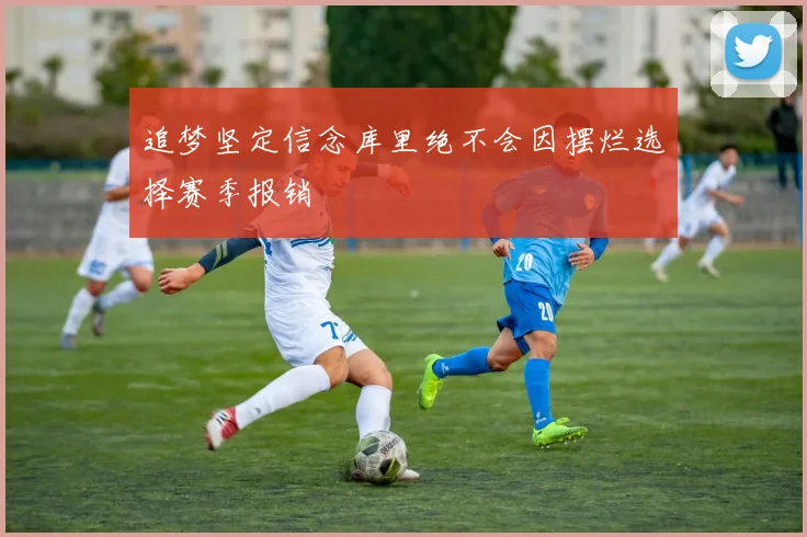 追梦坚定信念库里绝不会因摆烂选择赛季报销