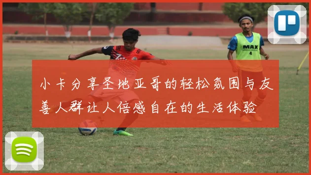 小卡分享圣地亚哥的轻松氛围与友善人群让人倍感自在的生活体验