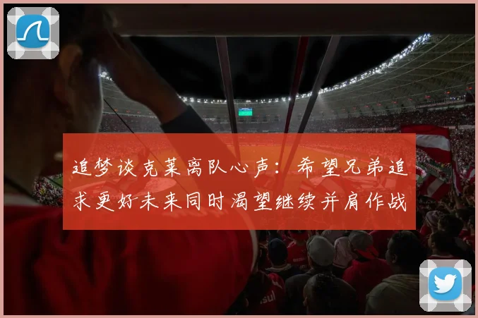 追梦谈克莱离队心声：希望兄弟追求更好未来同时渴望继续并肩作战