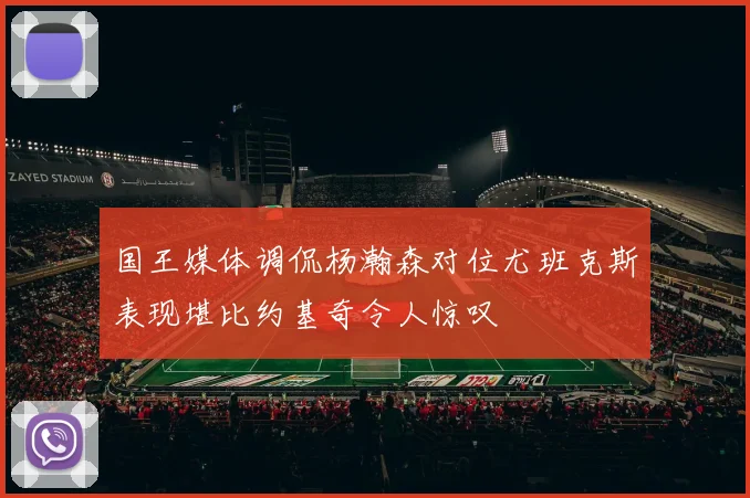 国王媒体调侃杨瀚森对位尤班克斯表现堪比约基奇令人惊叹