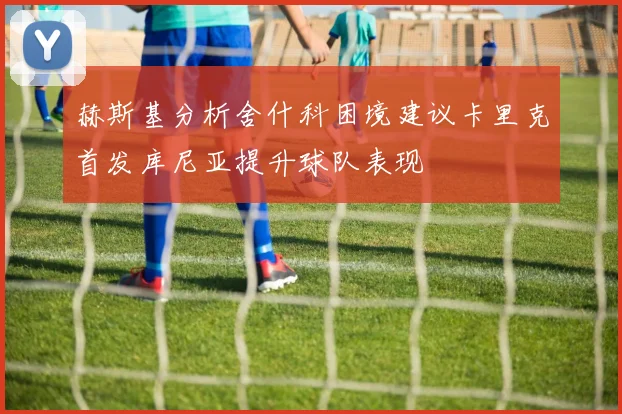 赫斯基分析舍什科困境建议卡里克首发库尼亚提升球队表现